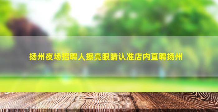 扬州夜场招聘人擦亮眼睛认准店内直聘扬州